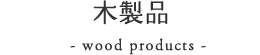 木製品｜- wood products -