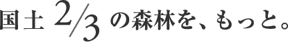 国土2/3の森林を、もっと。