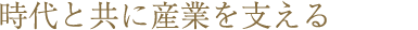 時代と共に産業を支える